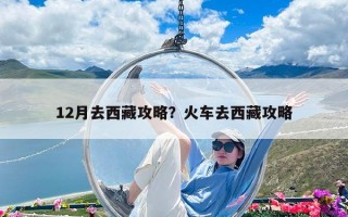 12月去西藏攻略？火车去西藏攻略