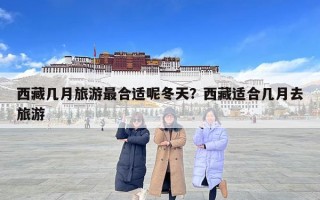 西藏几月旅游最合适呢冬天？西藏适合几月去旅游