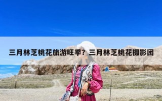三月林芝桃花旅游旺季？三月林芝桃花摄影团