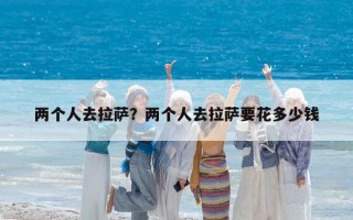 两个人去拉萨？两个人去拉萨要花多少钱