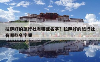拉萨好的旅行社有哪些名字？拉萨好的旅行社有哪些名字呢