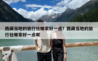 西藏当地的旅行社哪家好一点？西藏当地的旅行社哪家好一点呢