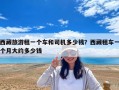 西藏旅游租一个车和司机多少钱？西藏租车一个月大约多少钱