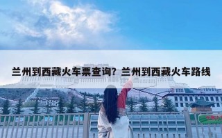 兰州到西藏火车票查询？兰州到西藏火车路线