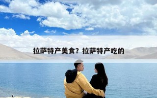 拉萨特产美食？拉萨特产吃的
