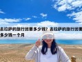 去拉萨的旅行团要多少钱？去拉萨的旅行团要多少钱一个月