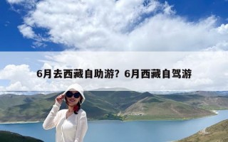 6月去西藏自助游？6月西藏自驾游
