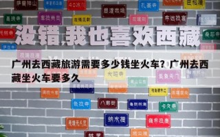 广州去西藏旅游需要多少钱坐火车？广州去西藏坐火车要多久