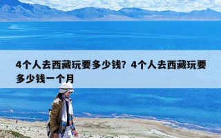 4个人去西藏玩要多少钱？4个人去西藏玩要多少钱一个月