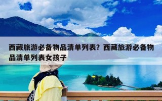 西藏旅游必备物品清单列表？西藏旅游必备物品清单列表女孩子