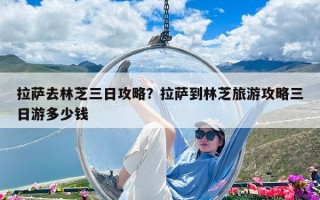 拉萨去林芝三日攻略？拉萨到林芝旅游攻略三日游多少钱