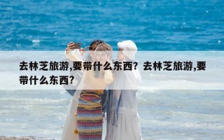 去林芝旅游,要带什么东西？去林芝旅游,要带什么东西?