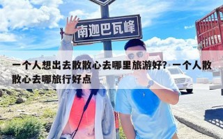 一个人想出去散散心去哪里旅游好？一个人散散心去哪旅行好点