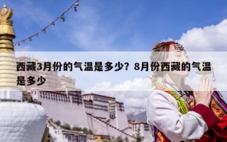 西藏3月份的气温是多少？8月份西藏的气温是多少