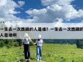 一生去一次西藏的人是谁？一生去一次西藏的人是谁啊