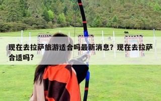 现在去拉萨旅游适合吗最新消息？现在去拉萨合适吗?