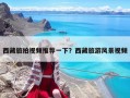 西藏旅拍视频推荐一下？西藏旅游风景视频