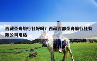 西藏圣舟旅行社好吗？西藏西部圣舟旅行社有限公司电话