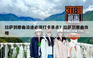 拉萨到那曲沿途必须打卡景点？拉萨到那曲攻略