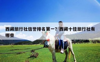 西藏旅行社信誉排名第一？西藏十佳旅行社有哪些
