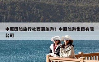 中原国旅旅行社西藏旅游？中原旅游集团有限公司