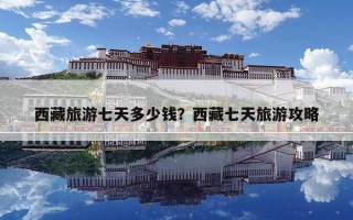 西藏旅游七天多少钱？西藏七天旅游攻略