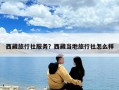 西藏旅行社服务？西藏当地旅行社怎么样