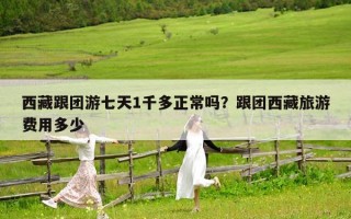 西藏跟团游七天1千多正常吗？跟团西藏旅游费用多少