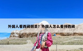 外国人看西藏朝圣？外国人怎么看待西藏