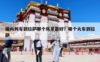 国内列车到拉萨哪个风景最好？哪个火车到拉萨