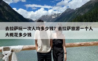 去拉萨玩一次人均多少钱？去拉萨旅游一个人大概花多少钱