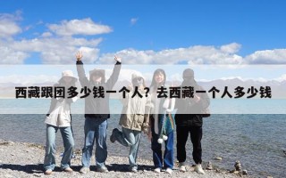 西藏跟团多少钱一个人？去西藏一个人多少钱