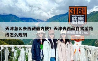 天津怎么去西藏最方便？天津去西藏自驾游路线怎么规划