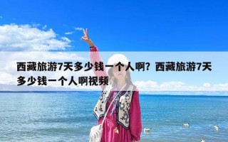 西藏旅游7天多少钱一个人啊？西藏旅游7天多少钱一个人啊视频