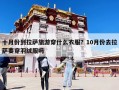 十月份到拉萨旅游穿什么衣服？10月份去拉萨要穿羽绒服吗