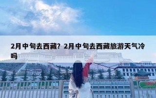 2月中旬去西藏？2月中旬去西藏旅游天气冷吗