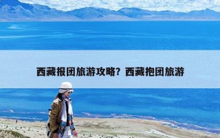 西藏报团旅游攻略？西藏抱团旅游