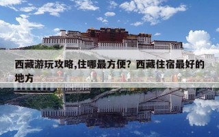 西藏游玩攻略,住哪最方便？西藏住宿最好的地方