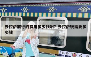 去拉萨旅行的费用多少钱啊？去拉萨玩需要多少钱