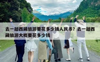 去一趟西藏旅游要花多少钱人民币？去一趟西藏旅游大概要花多少钱