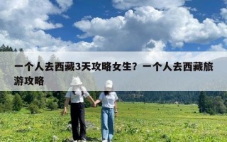 一个人去西藏3天攻略女生？一个人去西藏旅游攻略