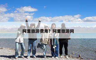 阿里旅游费用？阿里旅游网