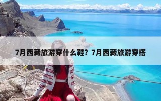 7月西藏旅游穿什么鞋？7月西藏旅游穿搭