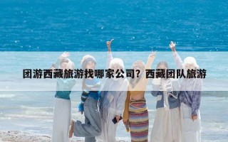 团游西藏旅游找哪家公司？西藏团队旅游
