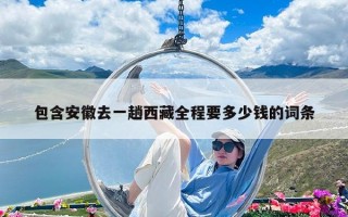 包含安徽去一趟西藏全程要多少钱的词条