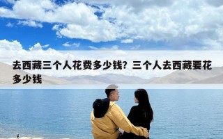 去西藏三个人花费多少钱？三个人去西藏要花多少钱