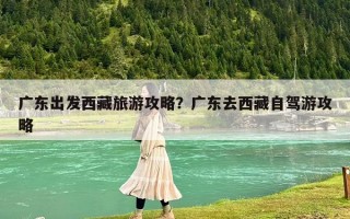 广东出发西藏旅游攻略？广东去西藏自驾游攻略
