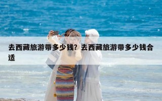 去西藏旅游带多少钱？去西藏旅游带多少钱合适