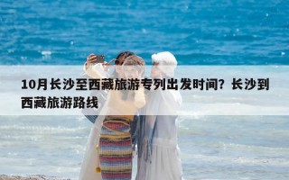10月长沙至西藏旅游专列出发时间？长沙到西藏旅游路线