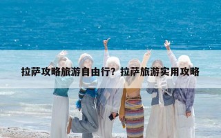 拉萨攻略旅游自由行？拉萨旅游实用攻略